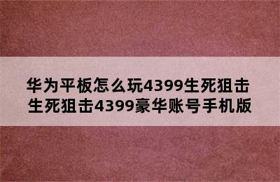 华为平板怎么玩4399生死狙击 生死狙击4399豪华账号手机版